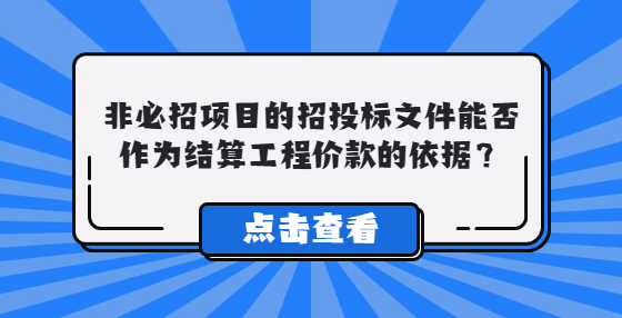 非必招項(xiàng)目的招投標(biāo)文件能否作為結(jié)算工程價(jià)款的依據(jù)？