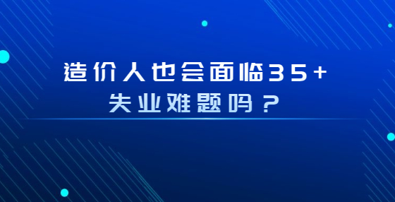 造價(jià)人也會(huì)面臨35+失業(yè)難題嗎？