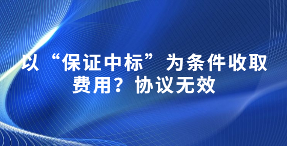 以“保證中標(biāo)”為條件收取費(fèi)用？協(xié)議無效