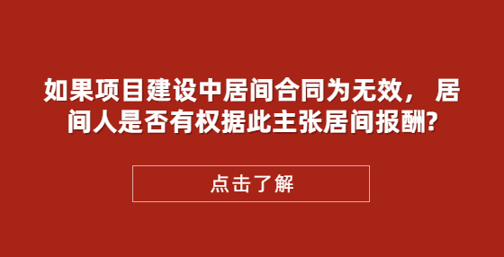 如果項(xiàng)目建設(shè)中居間合同為無(wú)效， 居間人是否有權(quán)據(jù)此主張居間報(bào)酬?