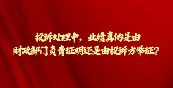 投訴處理中，業(yè)績(jī)真?zhèn)问怯韶?cái)政部門負(fù)責(zé)證明還是由投訴方舉證？