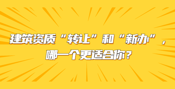建筑資質(zhì)“轉(zhuǎn)讓”和“新辦”，哪一個(gè)更適合你？