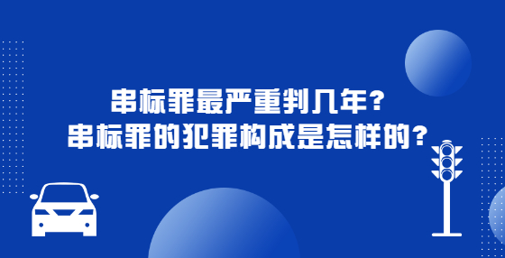 串標(biāo)罪最嚴(yán)重判幾年？串標(biāo)罪的犯罪構(gòu)成是怎樣的？