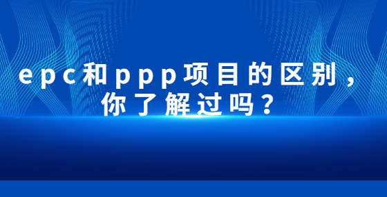epc和ppp項目的區(qū)別，你了解過嗎？