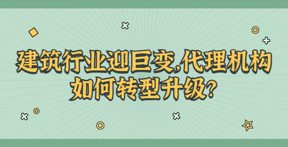 建筑行業(yè)迎巨變，代理機(jī)構(gòu)如何轉(zhuǎn)型升級？