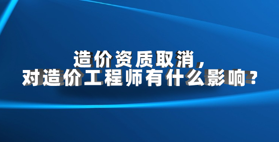 造價資質(zhì)取消，對造價工程師有什么影響？
