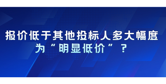 報價低于其他投標(biāo)人多大幅度為“明顯低價”？