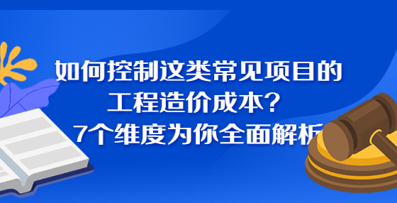 如何控制這類常見項目的工程造價成本？7個維度為你全面解析