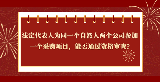 法定代表人為同一個(gè)自然人兩個(gè)公司參加一個(gè)采購項(xiàng)目，能否通過資格審查?