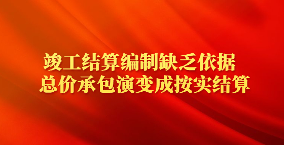 竣工結算編制缺乏依據(jù)  總價承包演變成按實結算
