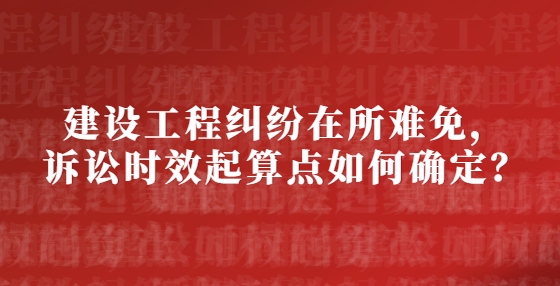 建設(shè)工程糾紛在所難免，訴訟時(shí)效起算點(diǎn)如何確定？