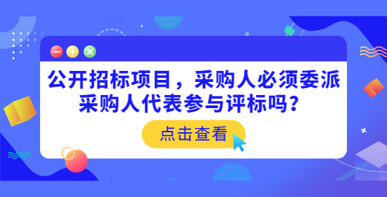公開(kāi)招標(biāo)項(xiàng)目，采購(gòu)人必須委派采購(gòu)人代表參與評(píng)標(biāo)嗎？