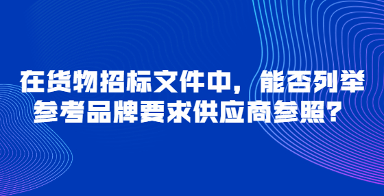在貨物招標(biāo)文件中，能否列舉參考品牌要求供應(yīng)商參照？