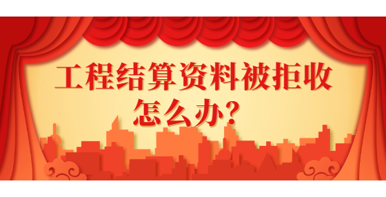 工程結(jié)算資料被拒收怎么辦？