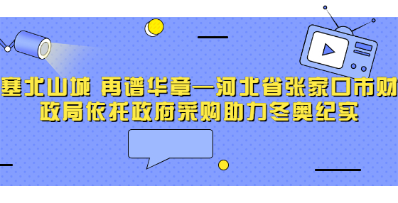 塞北山城 再譜華章—河北省張家口市財(cái)政局依托政府采購(gòu)助力冬奧紀(jì)實(shí)