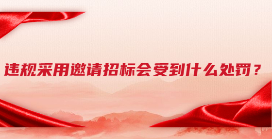 違規(guī)采用邀請(qǐng)招標(biāo)會(huì)受到什么處罰？