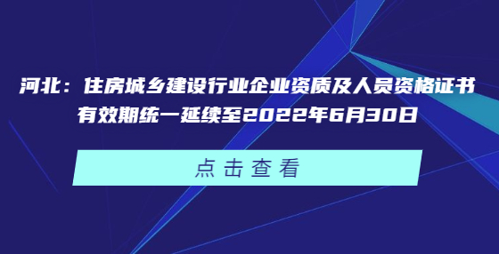 河北：住房城鄉(xiāng)建設(shè)行業(yè)企業(yè)資質(zhì)及人員資格證書(shū)有效期統(tǒng)一延續(xù)至2022年6月30日