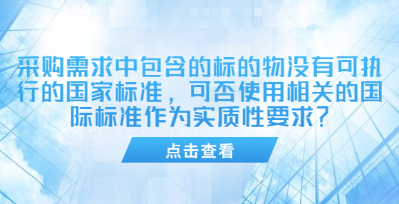 采購需求中包含的標(biāo)的物沒有可執(zhí)行的國家標(biāo)準(zhǔn)，可否使用相關(guān)的國際標(biāo)準(zhǔn)作為實質(zhì)性要求？