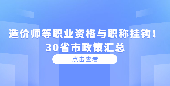 造價師等職業(yè)資格與職稱掛鉤！30省市政策匯總