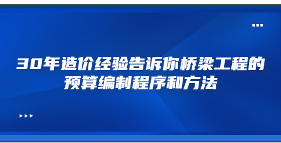 30年造價經(jīng)驗(yàn)告訴你橋梁工程的預(yù)算編制程序和方法