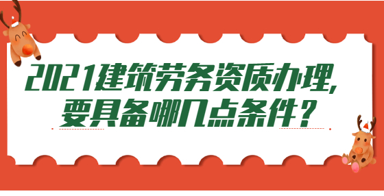 2021建筑勞務(wù)資質(zhì)辦理，要具備哪幾點(diǎn)條件？