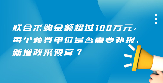 聯(lián)合采購金額超過100萬元，每個(gè)預(yù)算單位是否需要補(bǔ)報(bào)、新增政采預(yù)算？