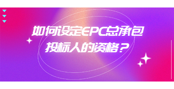 如何設(shè)定EPC總承包投標(biāo)人的資格？