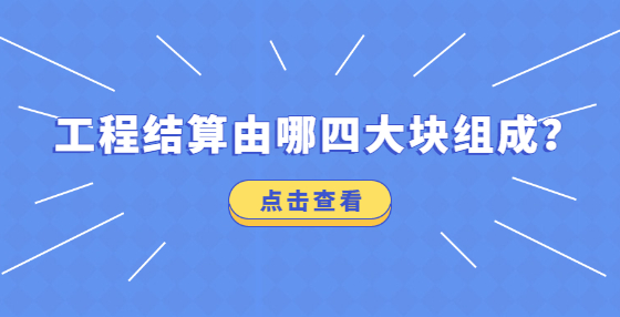 工程結(jié)算由哪四大塊組成？