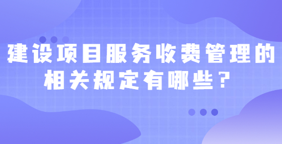 建設(shè)項(xiàng)目服務(wù)收費(fèi)管理的相關(guān)規(guī)定有哪些？