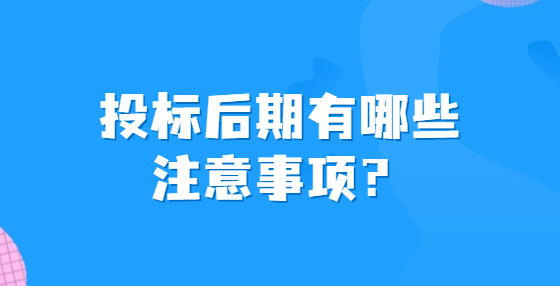投標(biāo)后期有哪些注意事項(xiàng)？