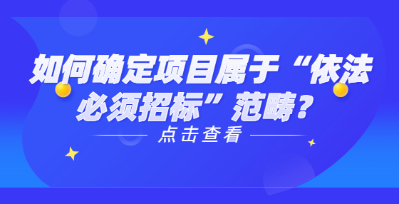 如何確定項目屬于“依法必須招標”范疇？