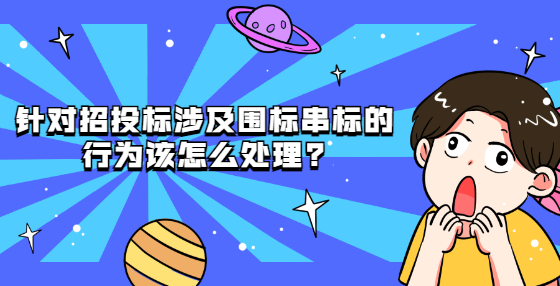 針對招投標(biāo)涉及圍標(biāo)串標(biāo)的行為該怎么處理?