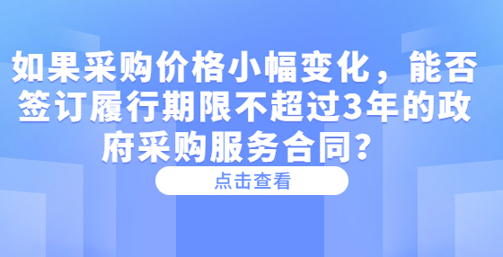 如果采購(gòu)價(jià)格小幅變化，能否簽訂履行期限不超過(guò)3年的政府采購(gòu)服務(wù)合同？
