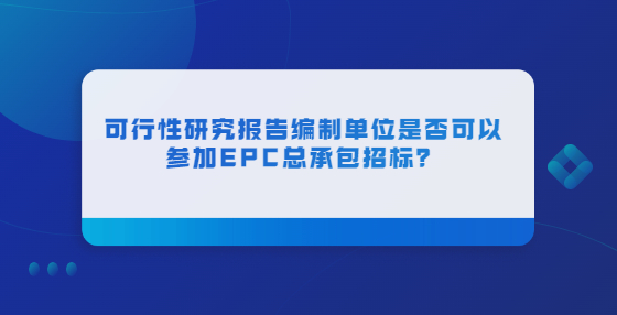 可行性研究報(bào)告編制單位是否可以參加EPC總承包招標(biāo)？