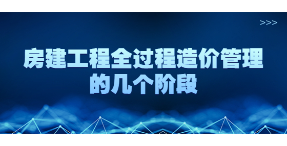 房建工程全過(guò)程造價(jià)管理的幾個(gè)階段