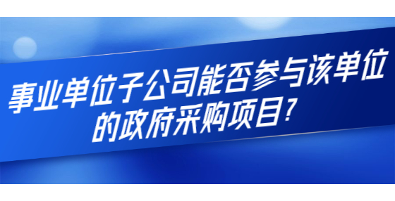事業(yè)單位子公司能否參與該單位的政府采購(gòu)項(xiàng)目？