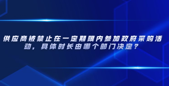 供應(yīng)商被禁止在一定期限內(nèi)參加政府采購(gòu)活動(dòng)，具體時(shí)長(zhǎng)由哪個(gè)部門決定？