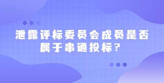  泄露評(píng)標(biāo)委員會(huì)成員是否屬于串通投標(biāo)？