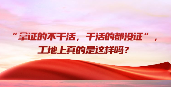 “拿證的不干活，干活的都沒證”，工地上真的是這樣嗎？