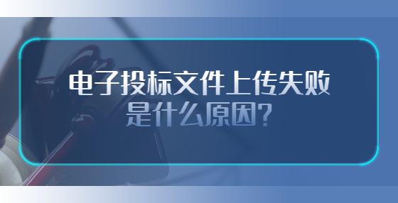電子投標(biāo)文件上傳失敗是什么原因？
