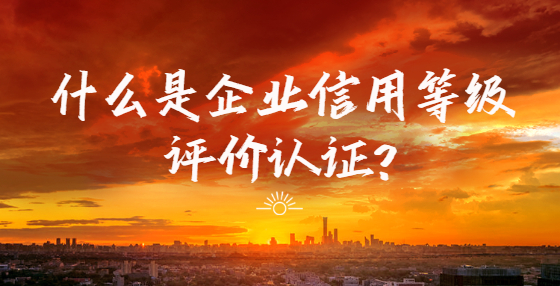什么是企業(yè)信用等級評價認(rèn)證?