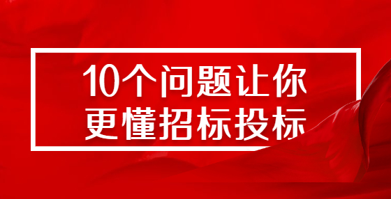 10個(gè)問(wèn)題讓你更懂招標(biāo)投標(biāo)