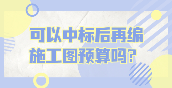 可以中標(biāo)后再編施工圖預(yù)算嗎？