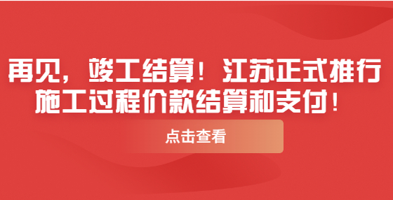 再見，竣工結(jié)算！江蘇正式推行施工過程價款結(jié)算和支付！