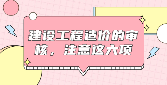建設(shè)工程造價(jià)的審核，注意這六項(xiàng)