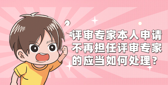 評(píng)審專家本人申請(qǐng)不再擔(dān)任評(píng)審專家的應(yīng)當(dāng)如何處理？
