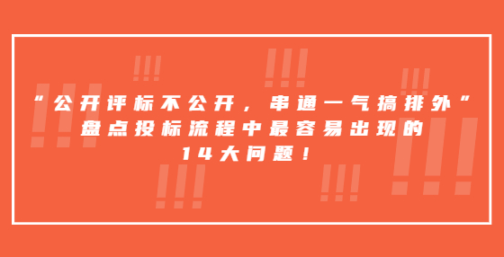 “公開(kāi)評(píng)標(biāo)不公開(kāi)，串通一氣搞排外”，盤(pán)點(diǎn)投標(biāo)流程中最容易出現(xiàn)的14大問(wèn)題！