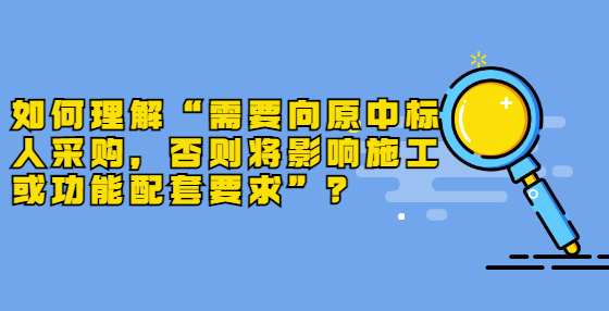 如何理解“需要向原中標(biāo)人采購，否則將影響施工或功能配套要求”？