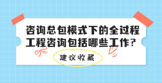 咨詢總包模式下的全過程工程咨詢包括哪些工作？