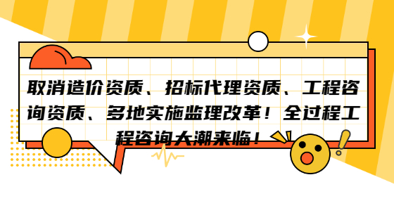 取消造價資質(zhì)、招標(biāo)代理資質(zhì)、工程咨詢資質(zhì)、多地實施監(jiān)理改革！全過程工程咨詢大潮來臨！